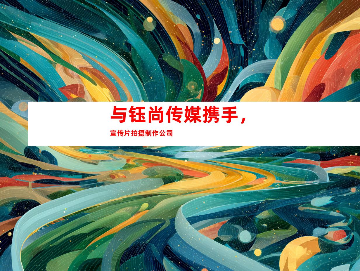 与钰尚传媒携手，宣传片拍摄制作公司