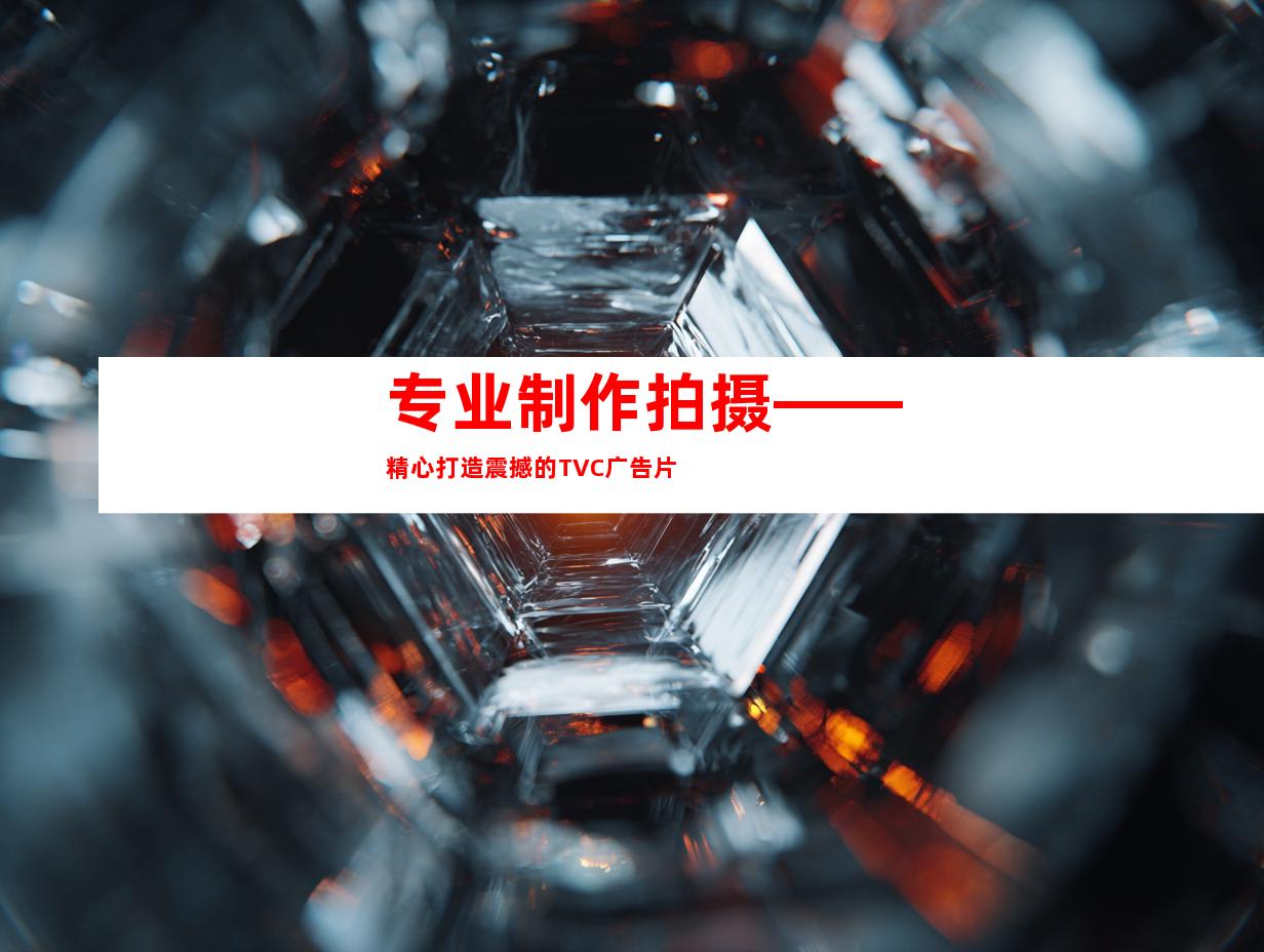 专业制作拍摄——精心打造震撼的TVC广告片