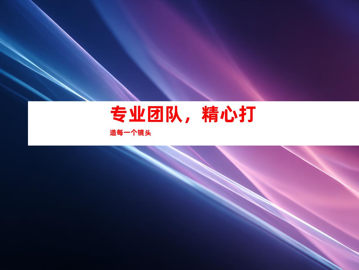 专业团队，精心打造每一个镜头