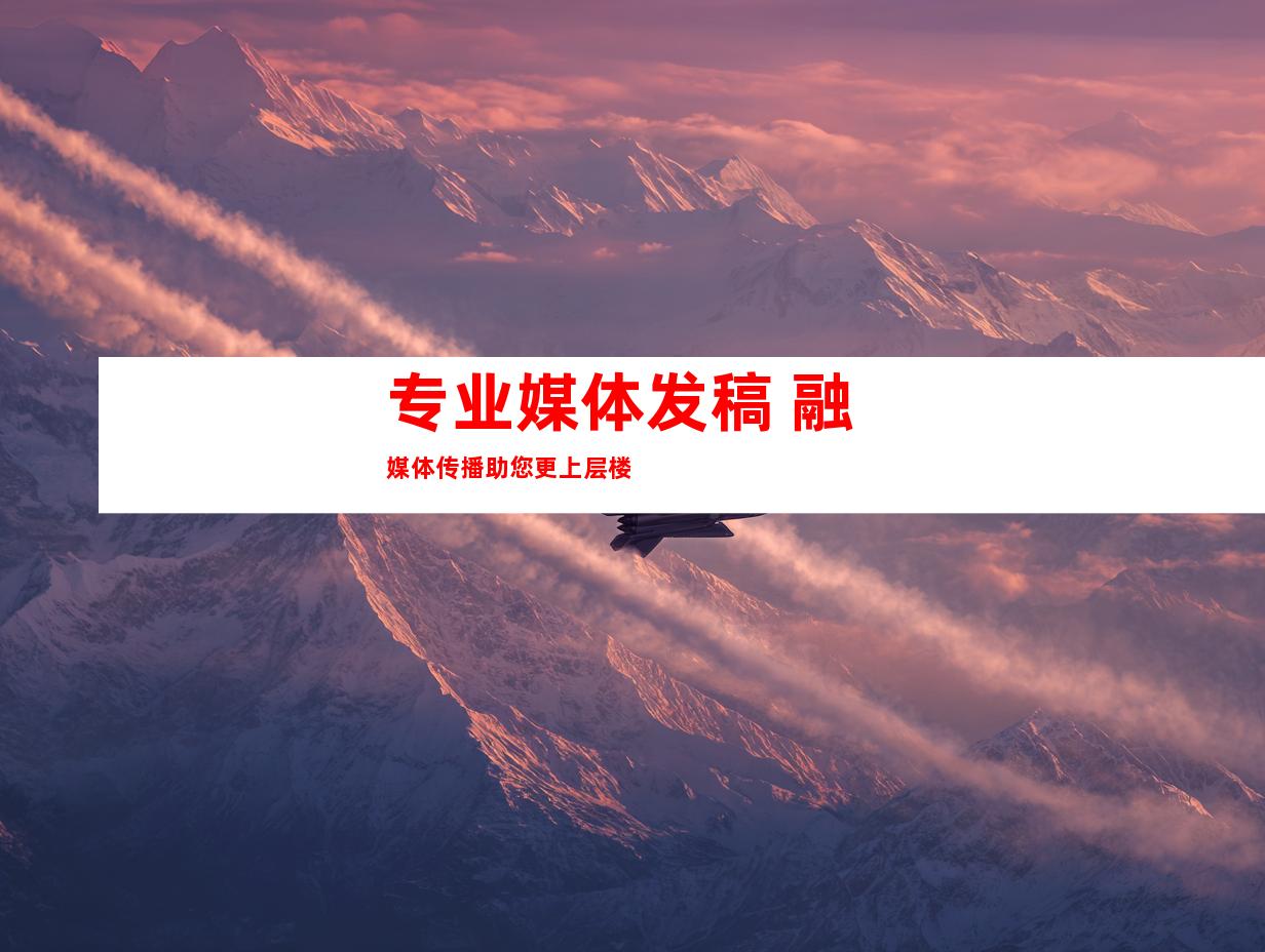 专业媒体发稿 融媒体传播助您更上层楼
