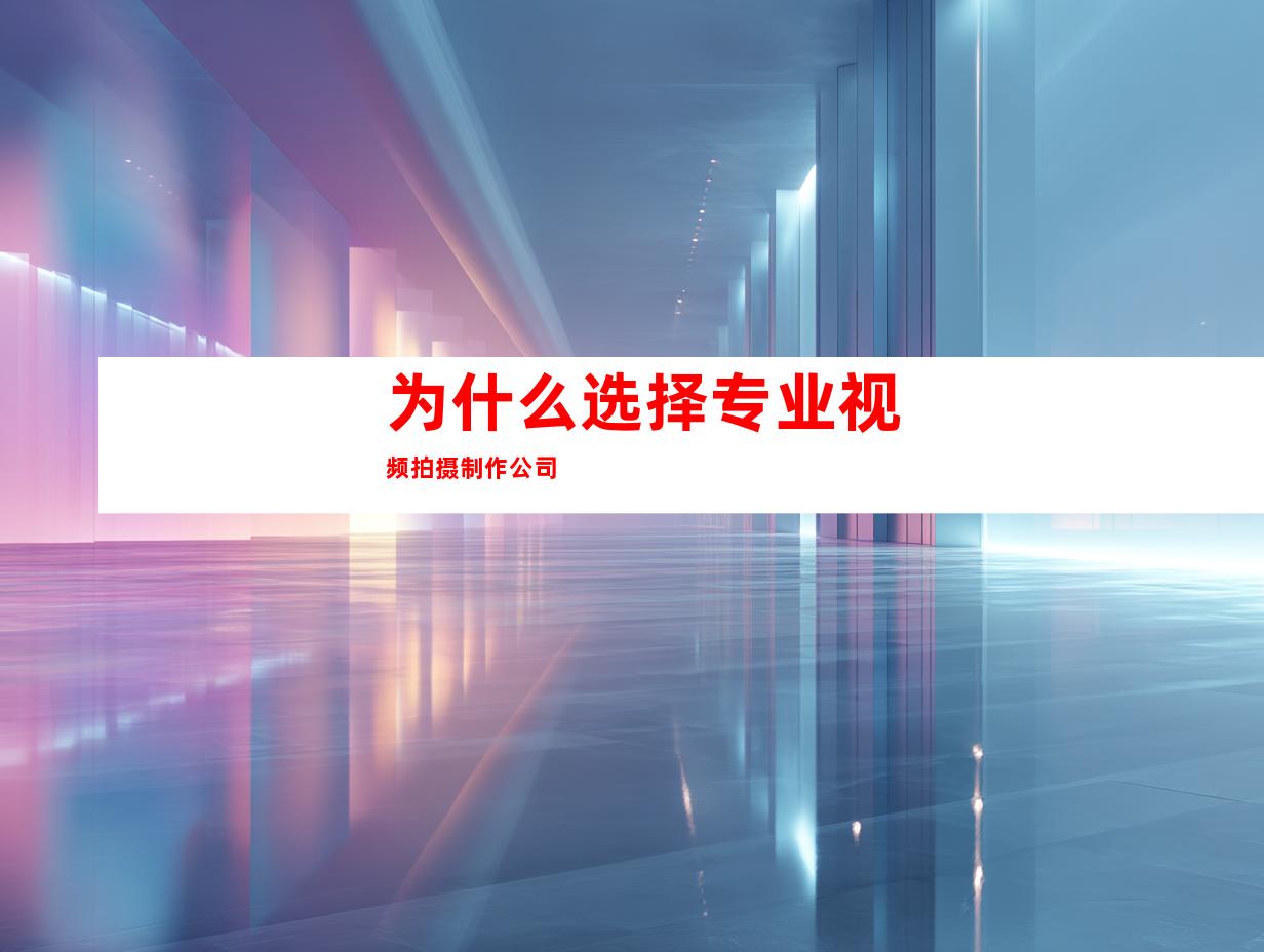 为什么选择专业视频拍摄制作公司