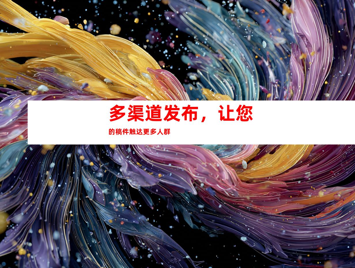 多渠道发布，让您的稿件触达更多人群