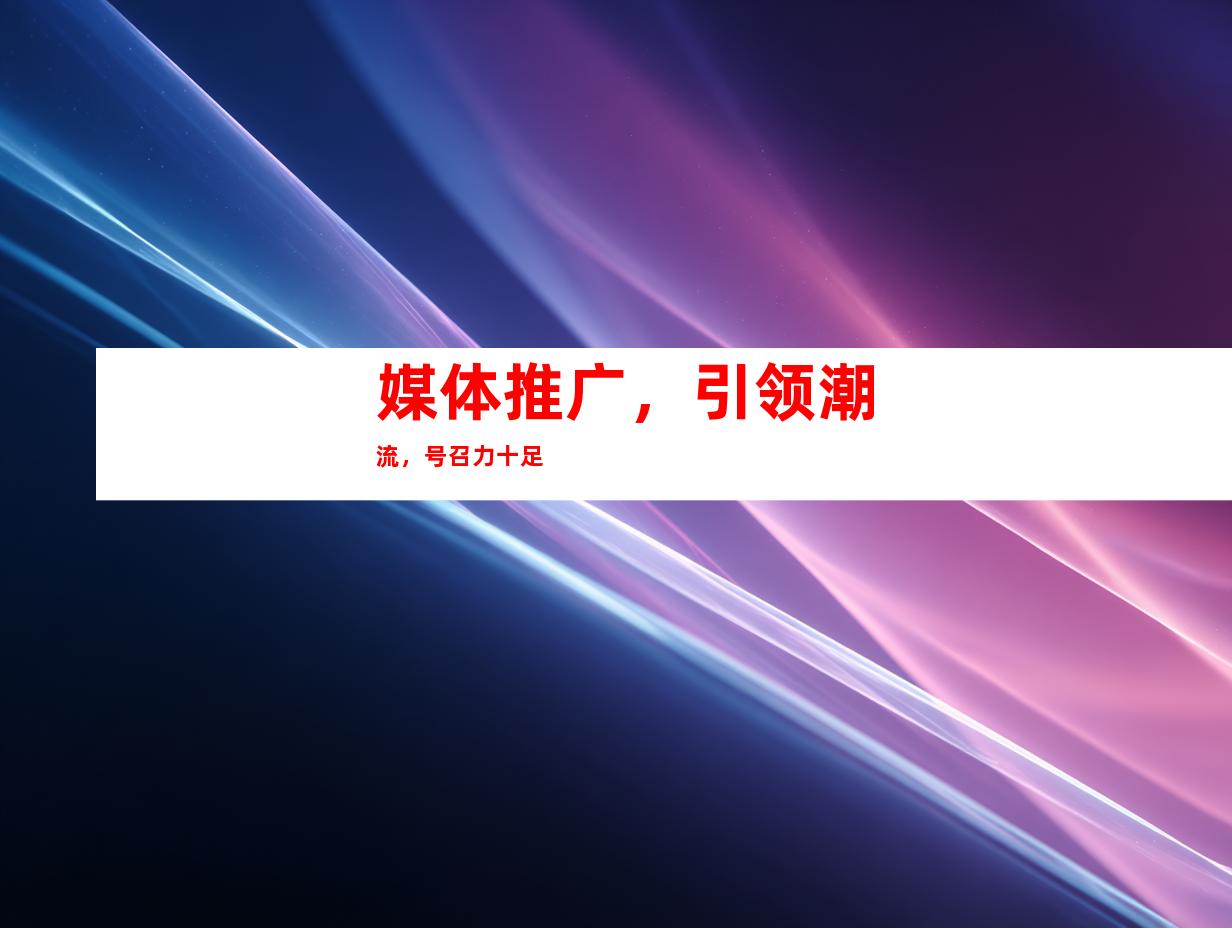媒体推广，引领潮流，号召力十足