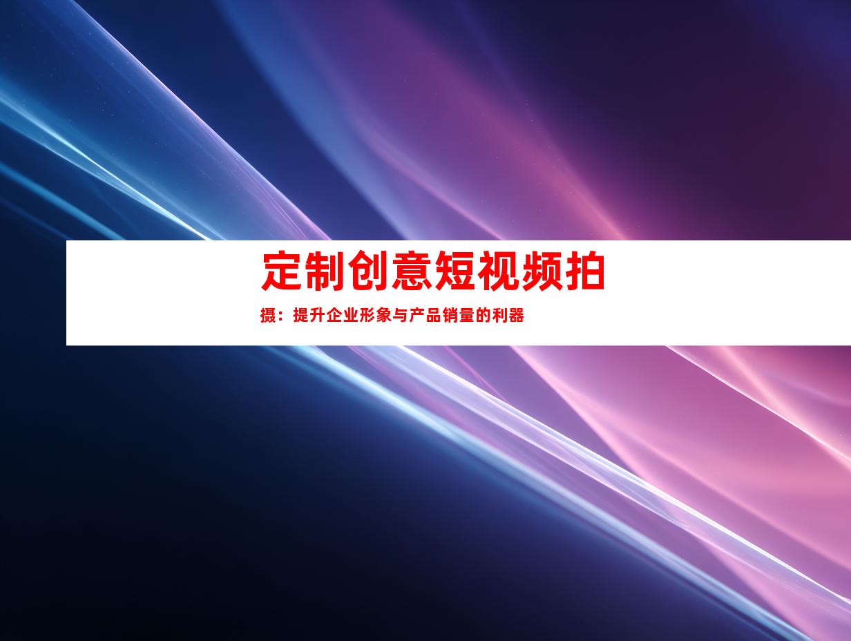 定制创意短视频拍摄：提升企业形象与产品销量的利器