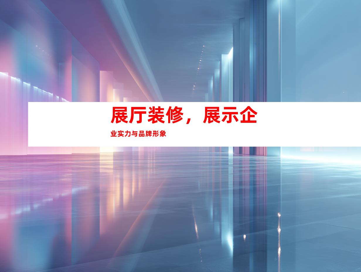 展厅装修，展示企业实力与品牌形象