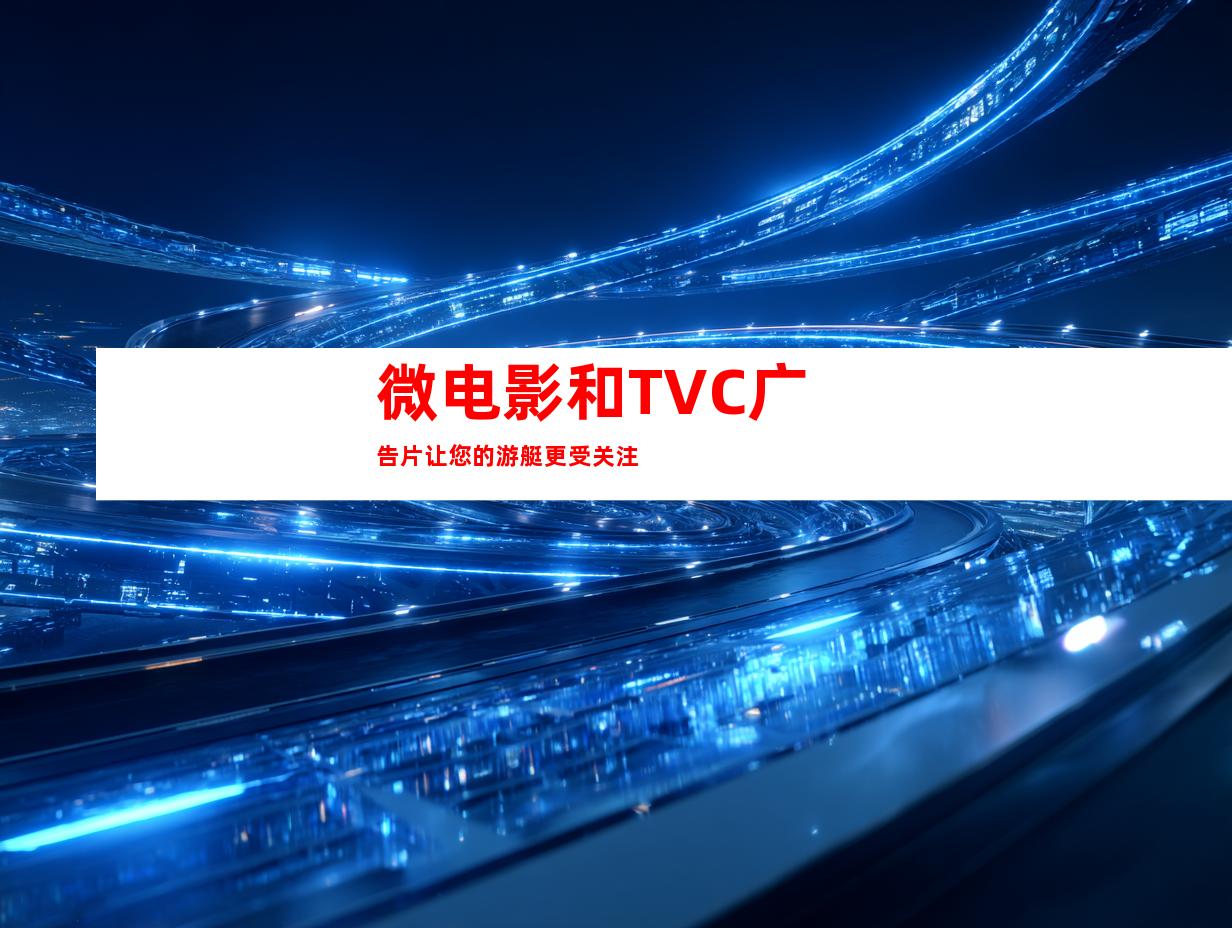 微电影和TVC广告片让您的游艇更受关注