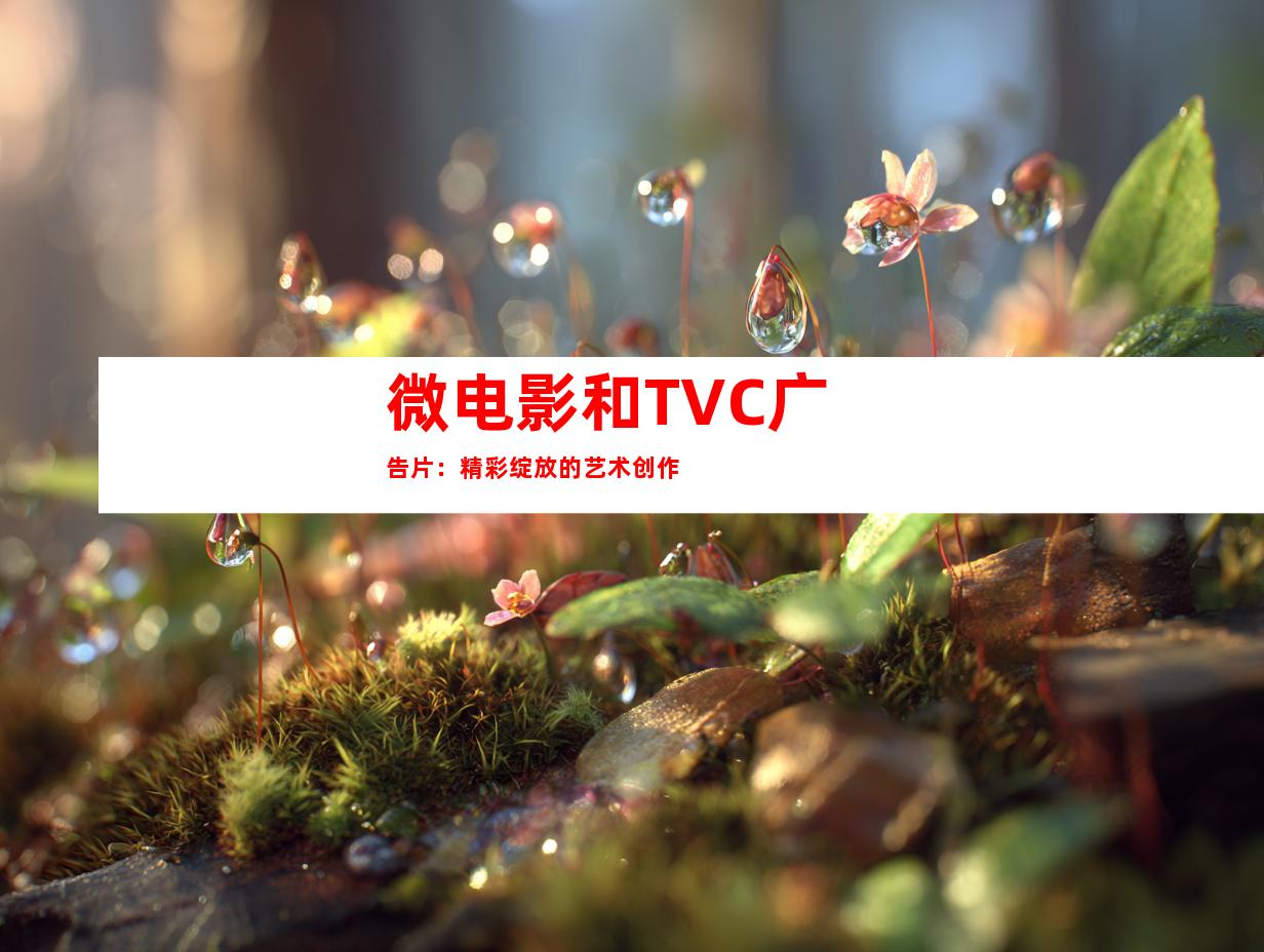 微电影和TVC广告片：精彩绽放的艺术创作