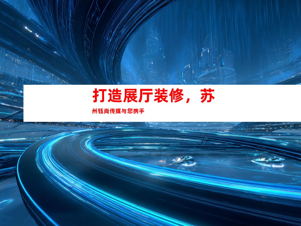 打造展厅装修，苏州钰尚传媒与您携手