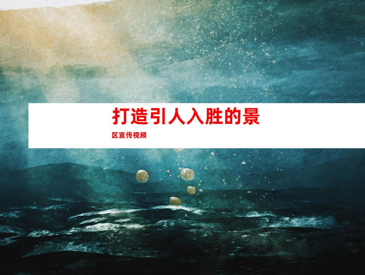 打造引人入胜的景区宣传视频