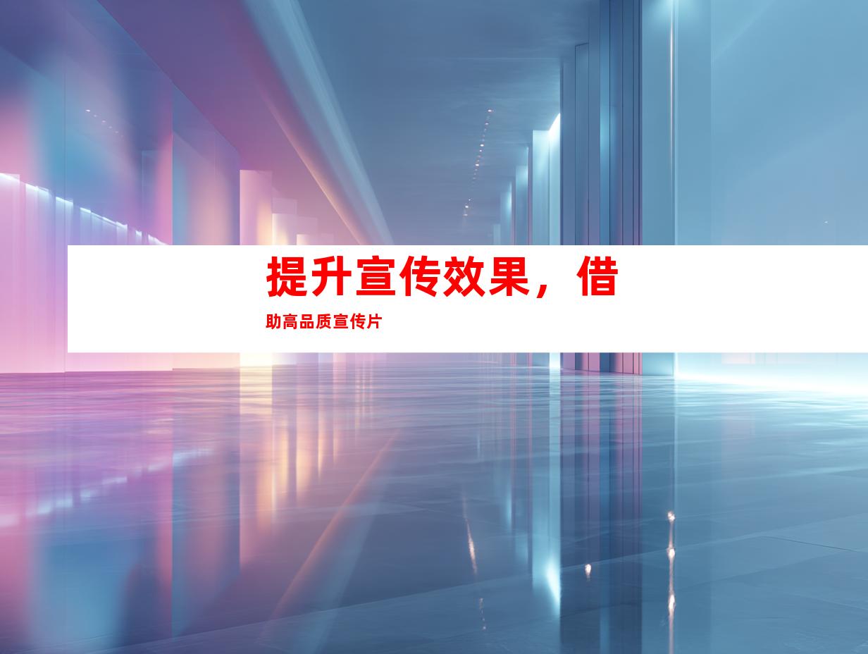 提升宣传效果，借助高品质宣传片