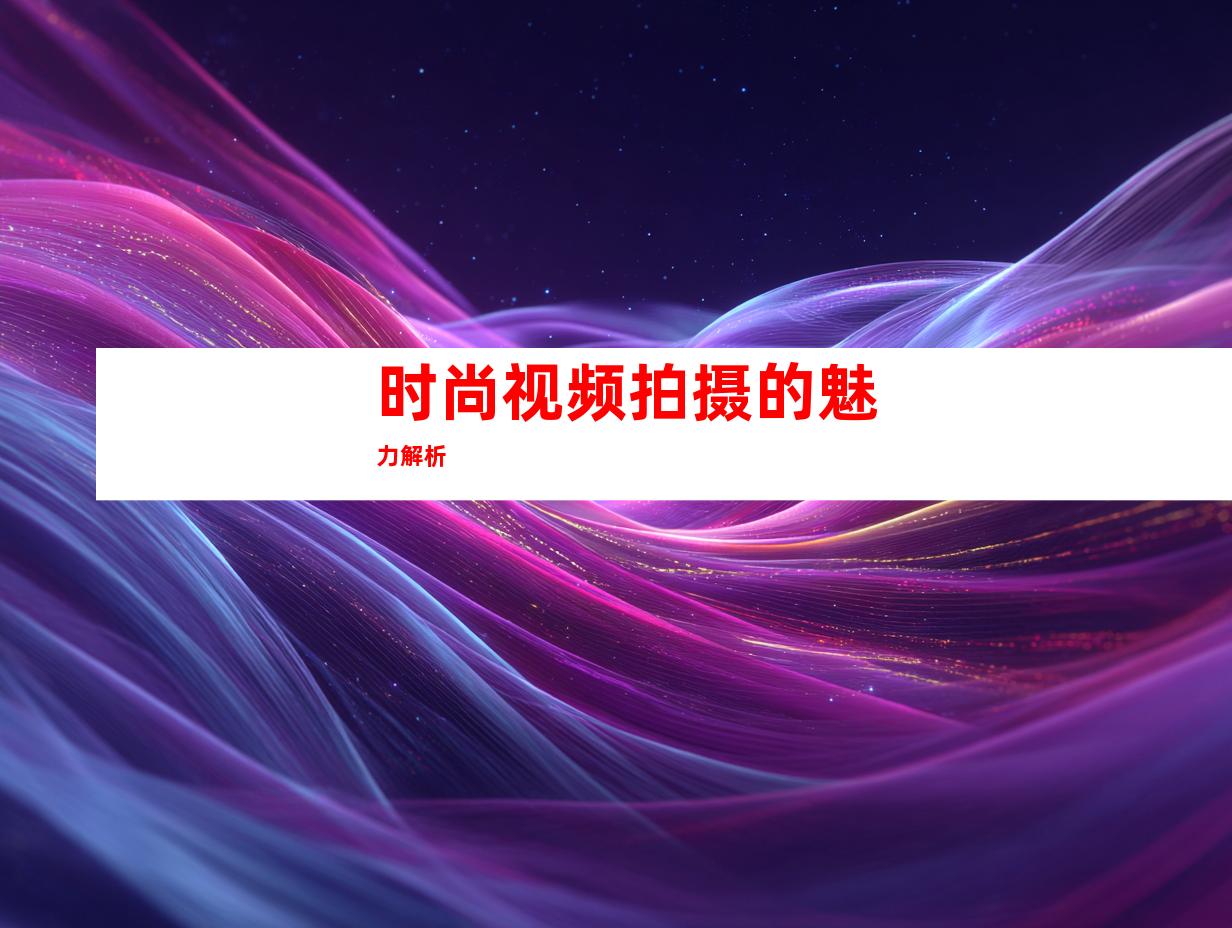 时尚视频拍摄的魅力解析