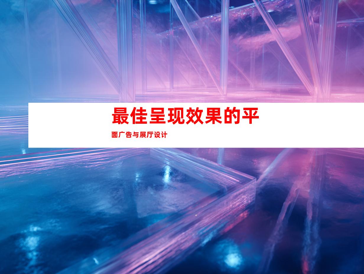 最佳呈现效果的平面广告与展厅设计