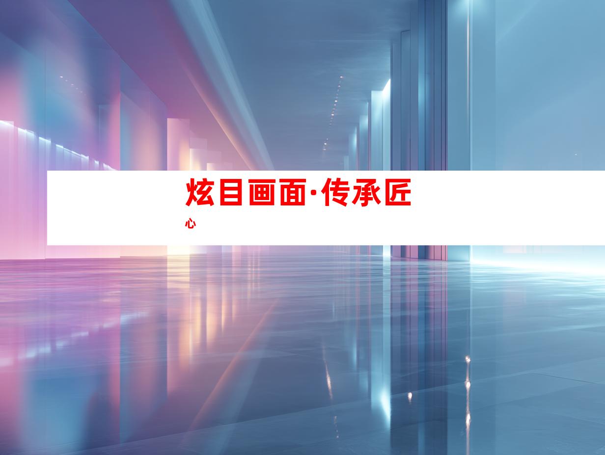 炫目画面·传承匠心