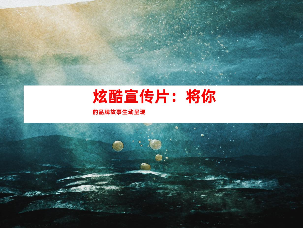 炫酷宣传片：将你的品牌故事生动呈现