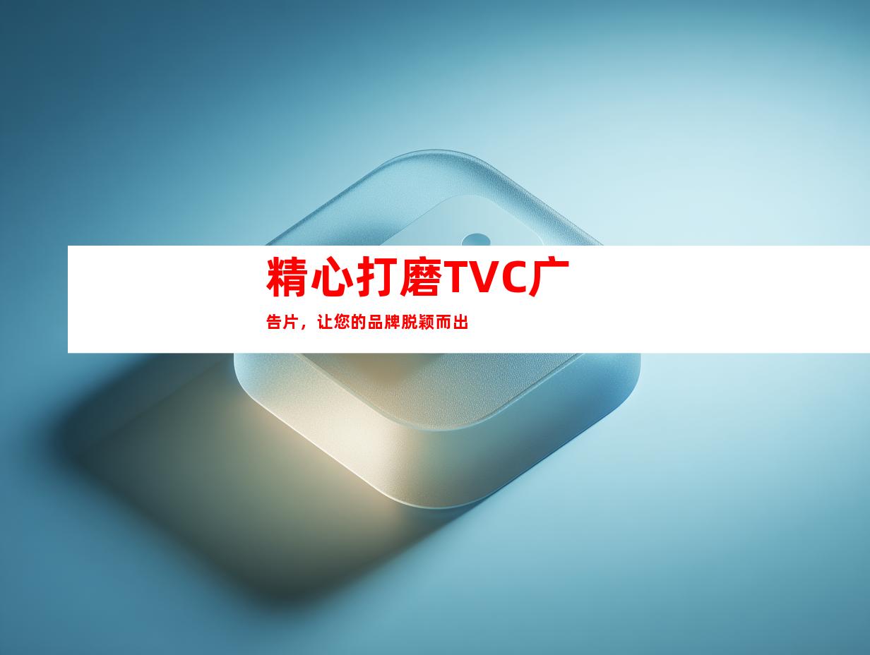 精心打磨TVC广告片，让您的品牌脱颖而出