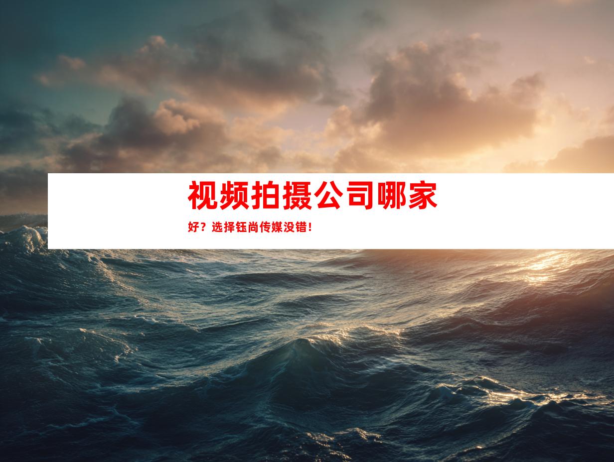 视频拍摄公司哪家好？选择钰尚传媒没错！
