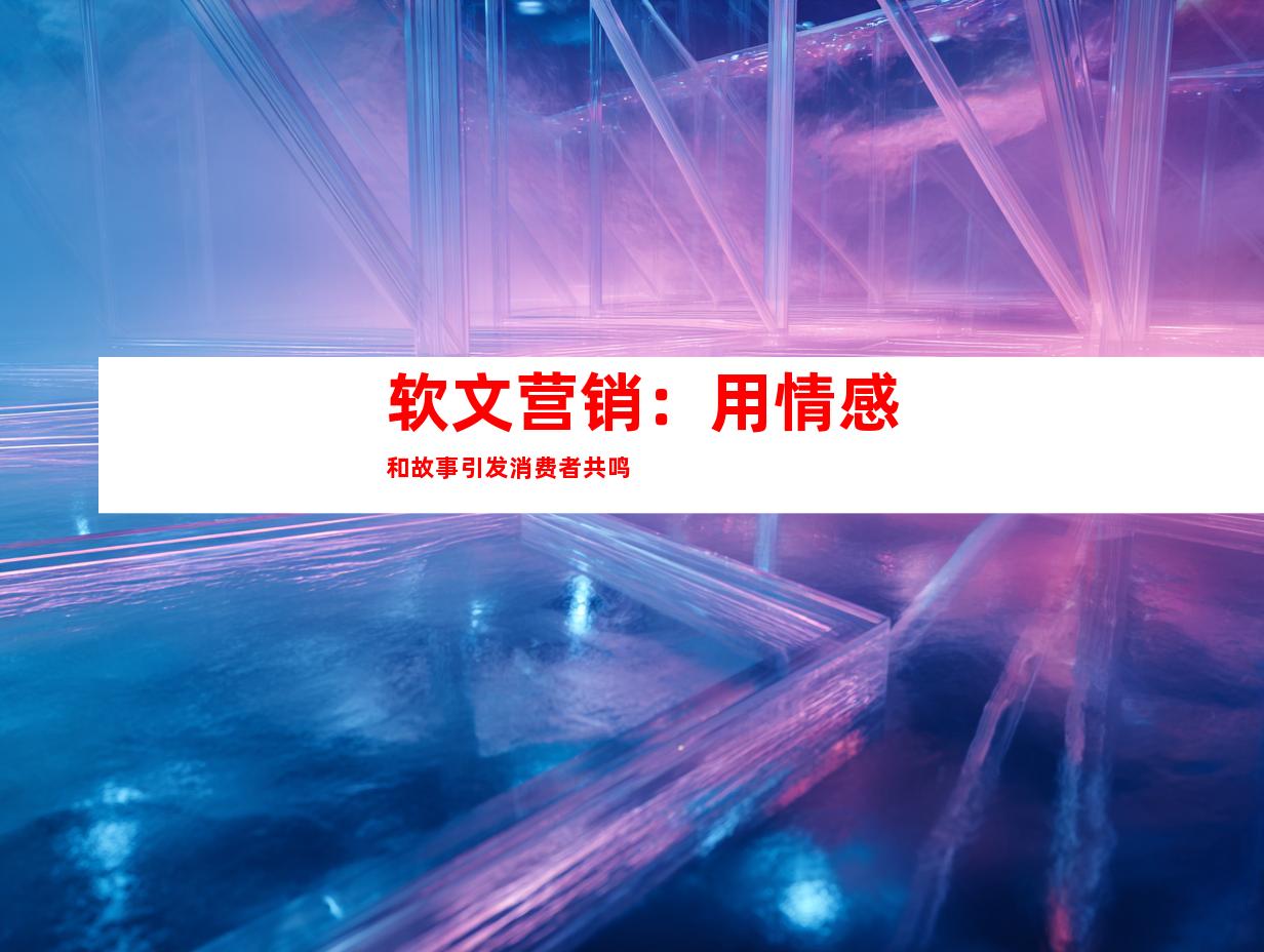 软文营销：用情感和故事引发消费者共鸣