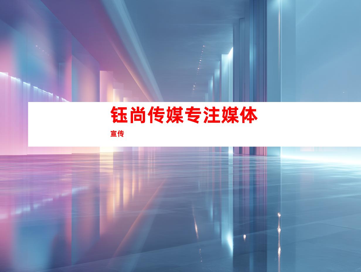 钰尚传媒专注媒体宣传