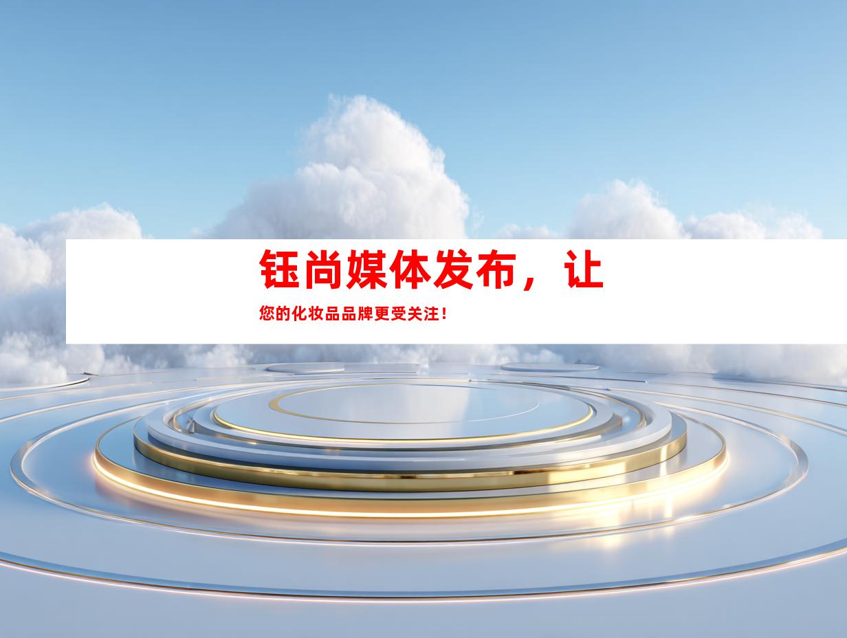 钰尚媒体发布，让您的化妆品品牌更受关注！