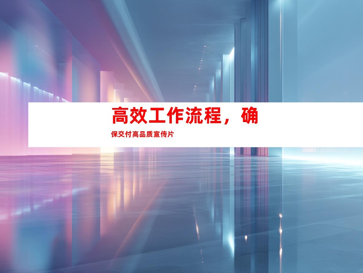 高效工作流程，确保交付高品质宣传片
