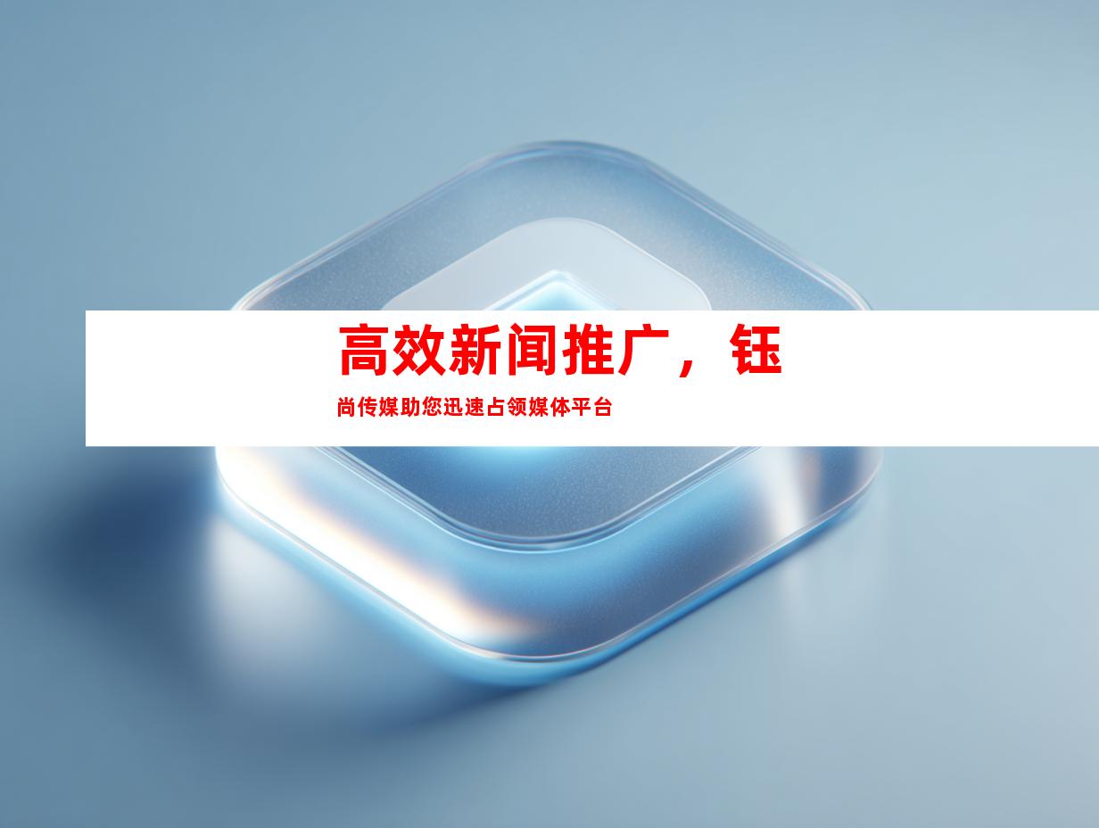高效新闻推广，钰尚传媒助您迅速占领媒体平台