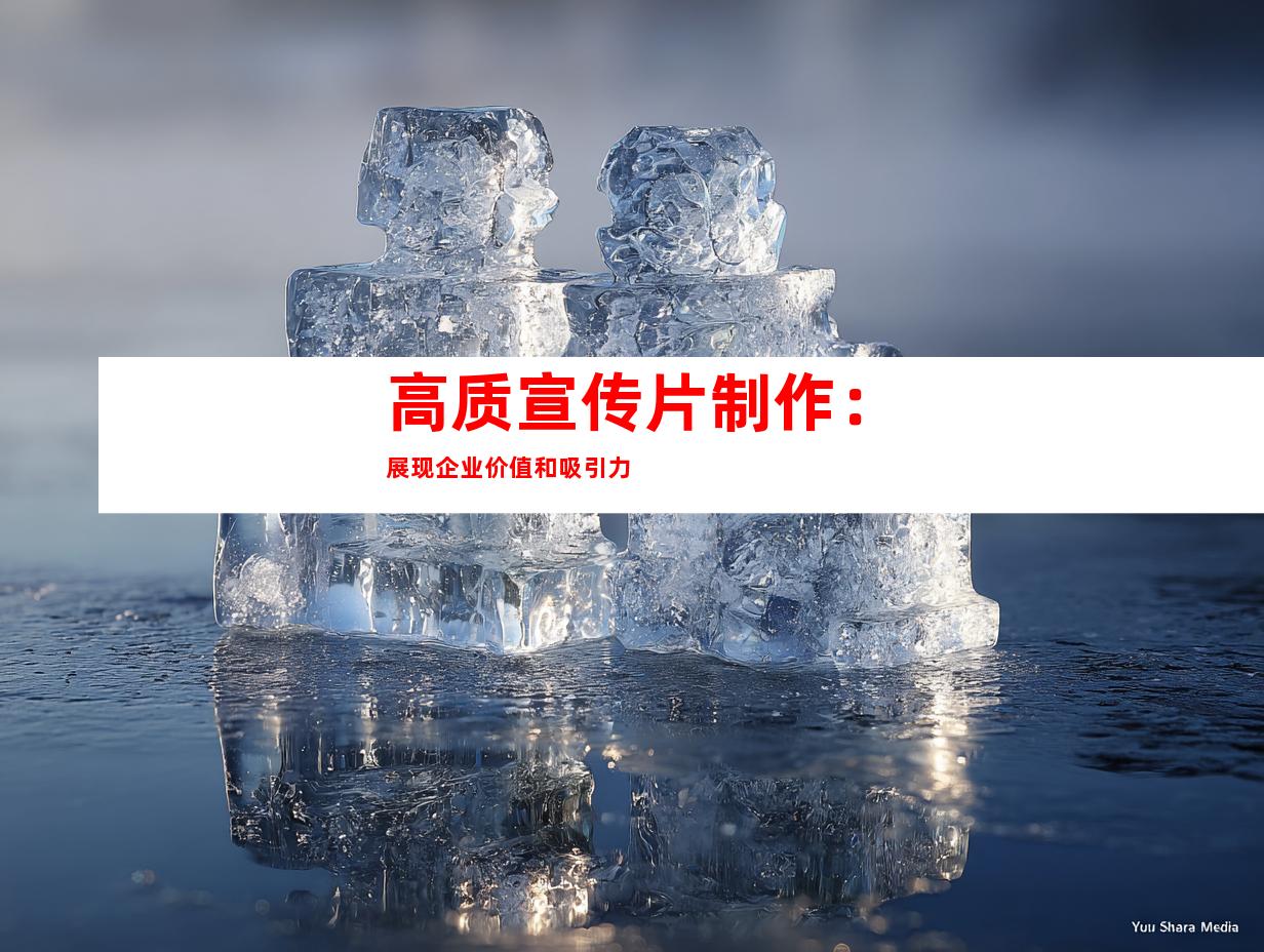 高质宣传片制作：展现企业价值和吸引力