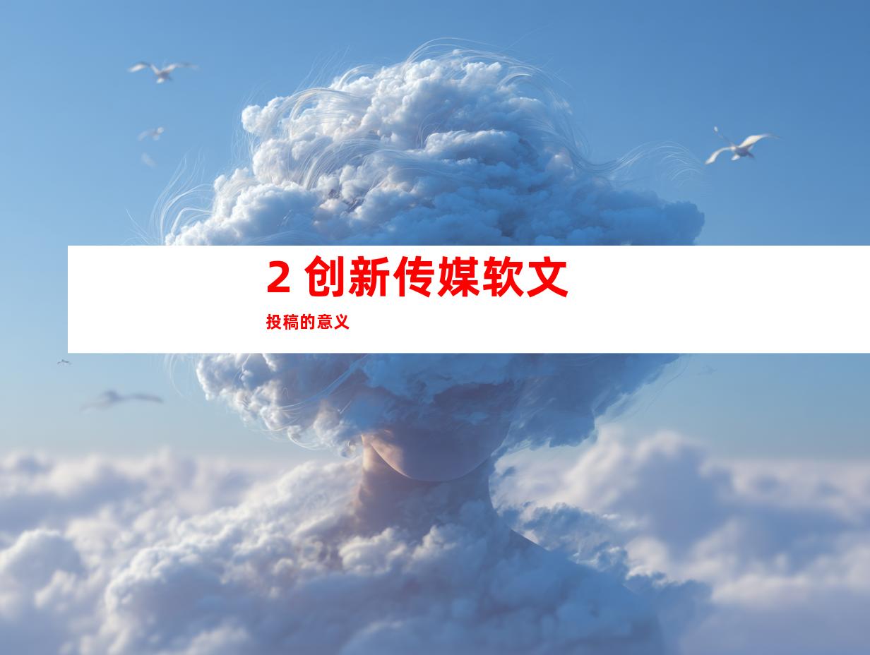 2. 创新传媒软文投稿的意义