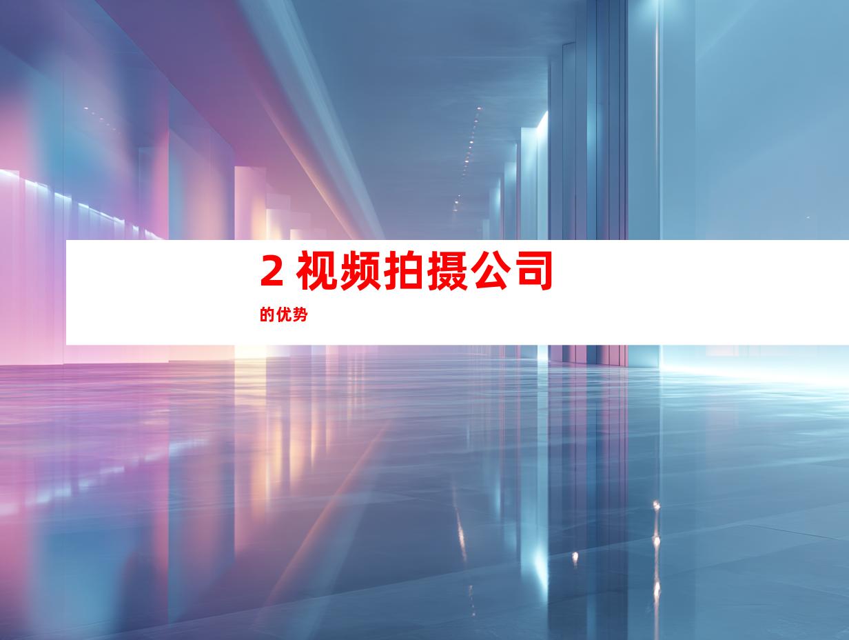 2. 视频拍摄公司的优势